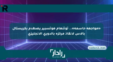 «مواجهة حاسمة».. توتنهام هوتسبير يصطدم بكريستال بالاس لإنقاذ مركزه بالدوري الإنجليزي